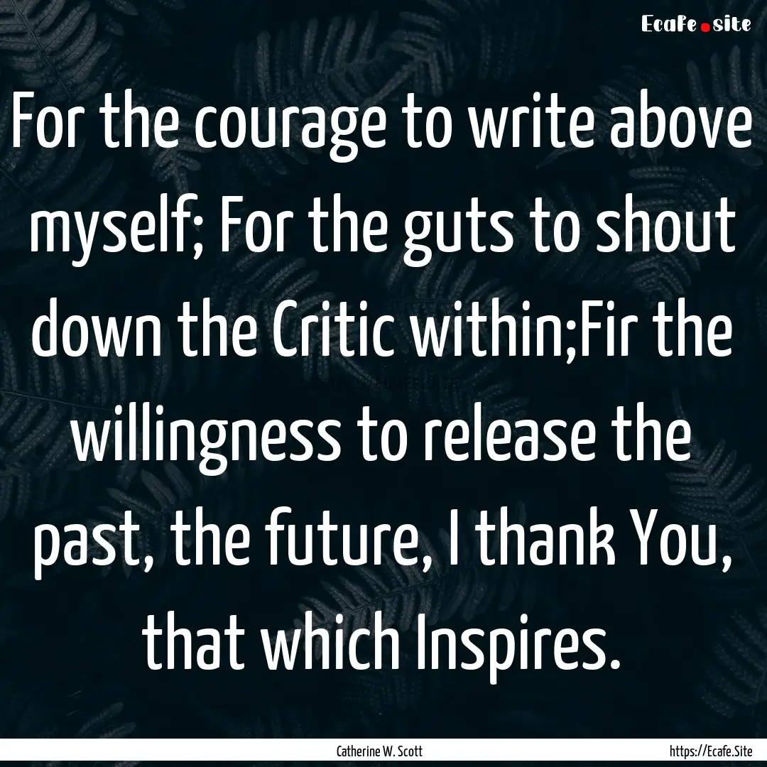 For the courage to write above myself; For.... : Quote by Catherine W. Scott