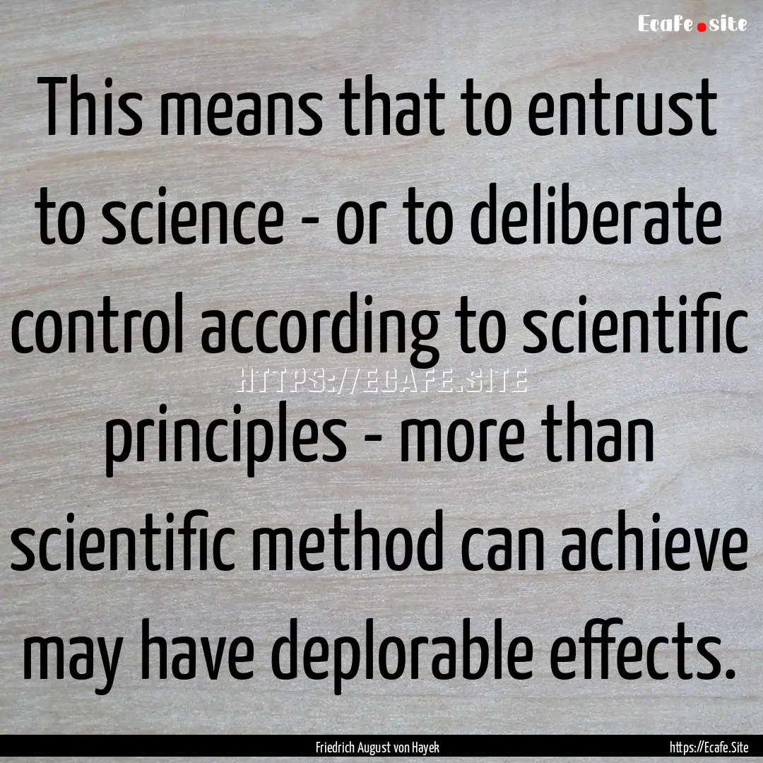 This means that to entrust to science - or.... : Quote by Friedrich August von Hayek