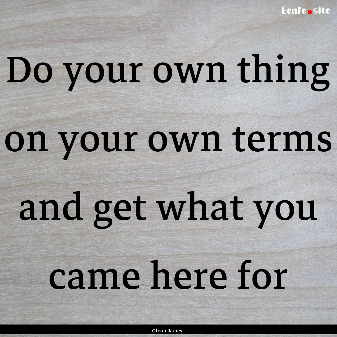 Do your own thing on your own terms and get.... : Quote by Oliver James