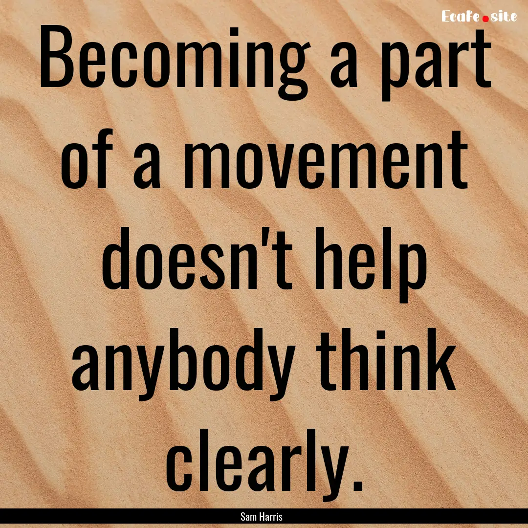 Becoming a part of a movement doesn't help.... : Quote by Sam Harris