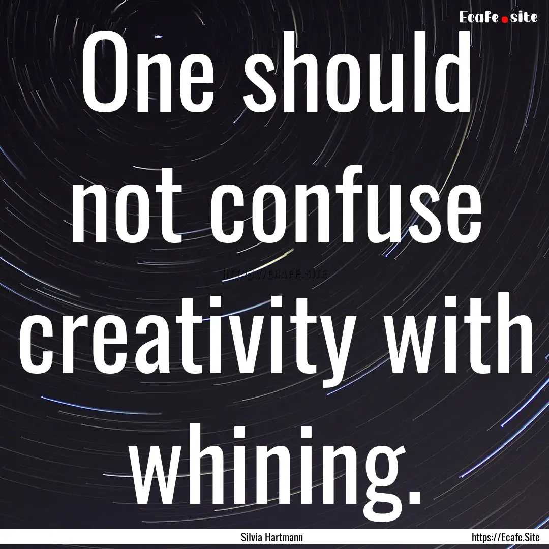 One should not confuse creativity with whining..... : Quote by Silvia Hartmann