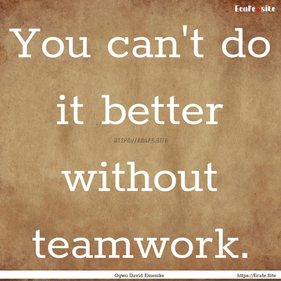 You can't do it better without teamwork. : Quote by Ogwo David Emenike