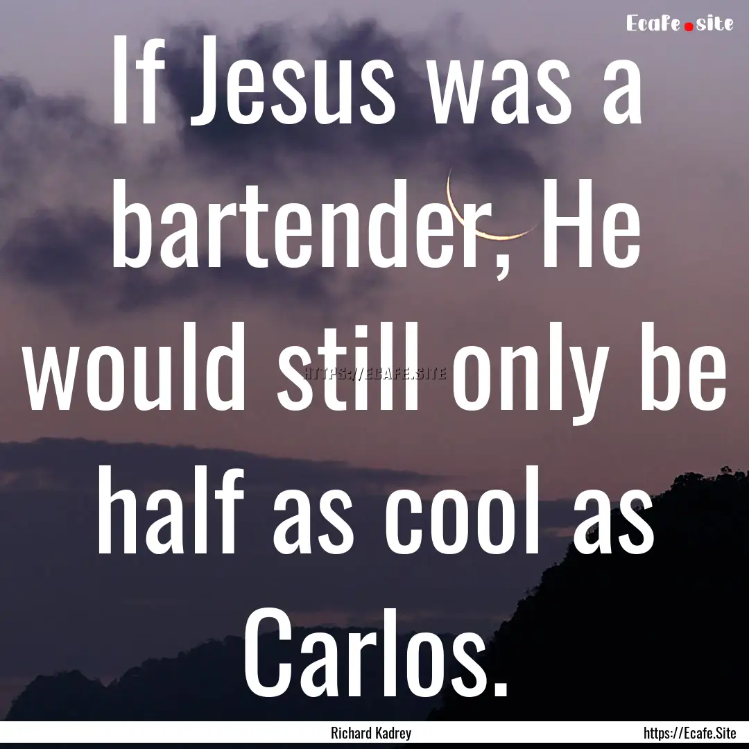 If Jesus was a bartender, He would still.... : Quote by Richard Kadrey