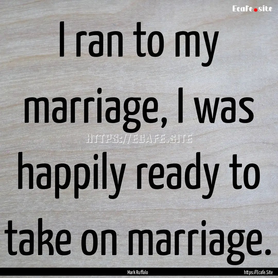 I ran to my marriage, I was happily ready.... : Quote by Mark Ruffalo