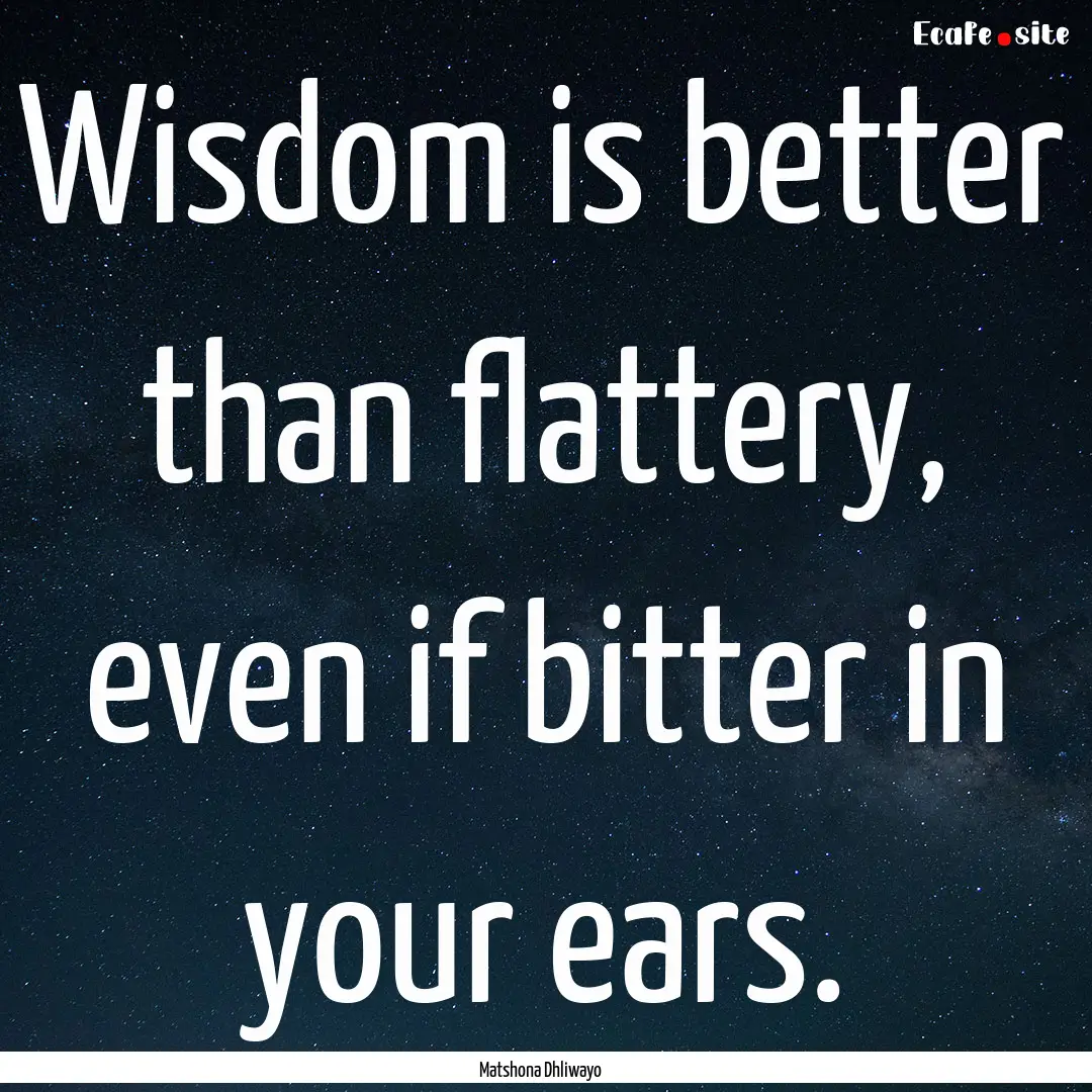 Wisdom is better than flattery, even if bitter.... : Quote by Matshona Dhliwayo