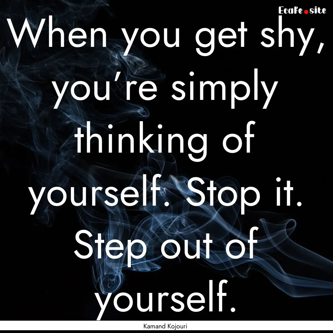 When you get shy, you’re simply thinking.... : Quote by Kamand Kojouri