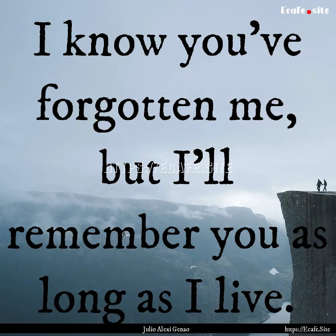 I know you’ve forgotten me, but I’ll.... : Quote by Julio Alexi Genao