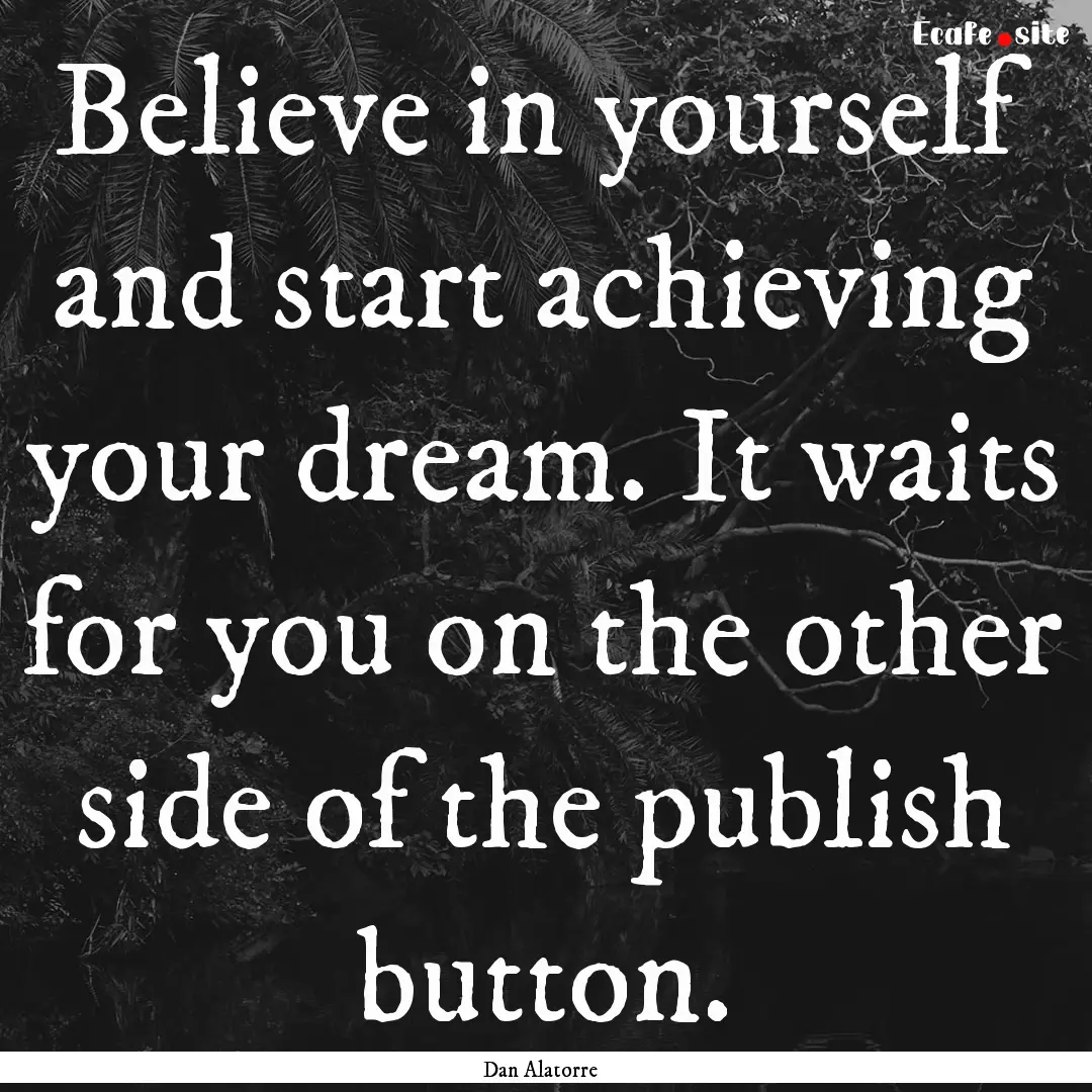 Believe in yourself and start achieving your.... : Quote by Dan Alatorre