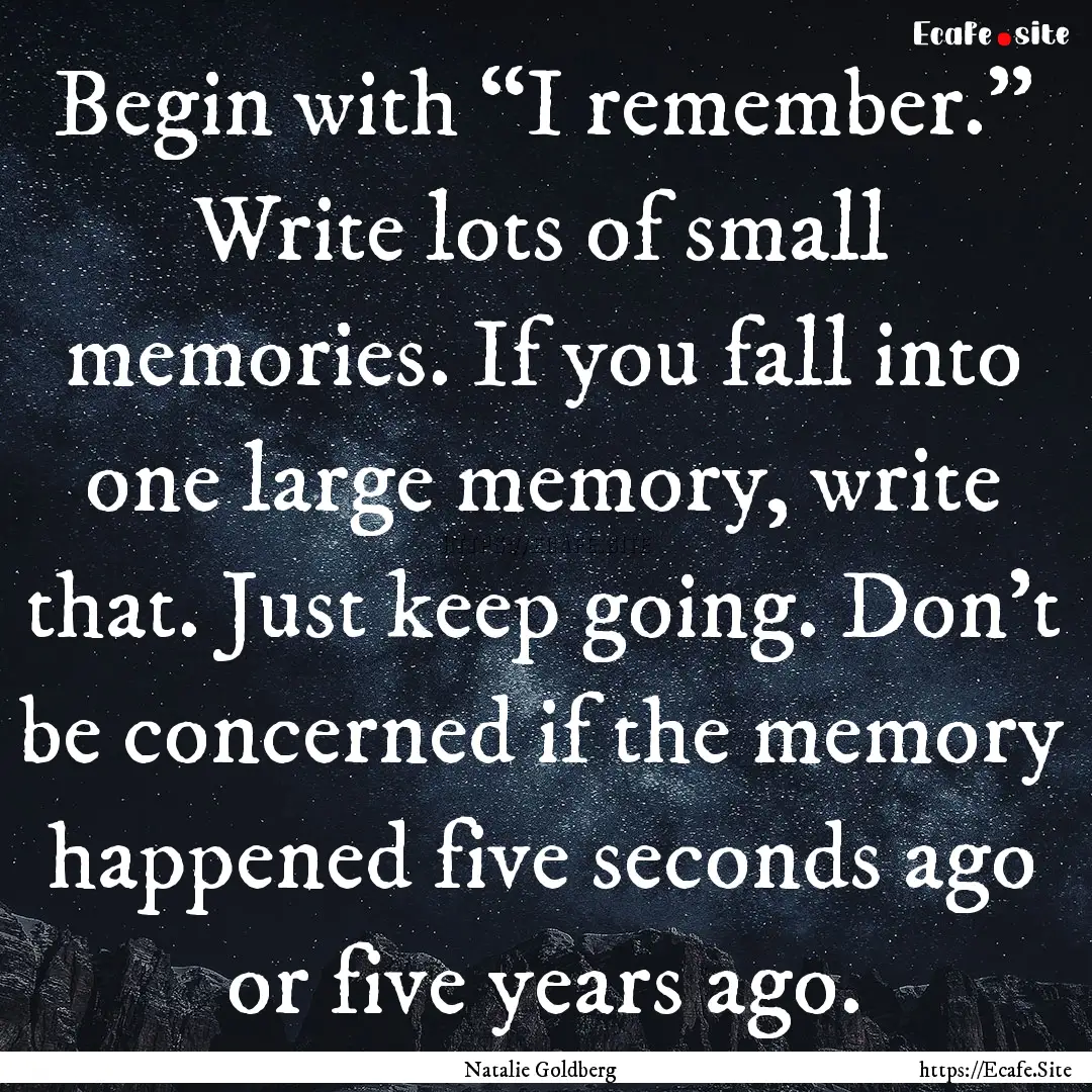 Begin with “I remember.” Write lots of.... : Quote by Natalie Goldberg