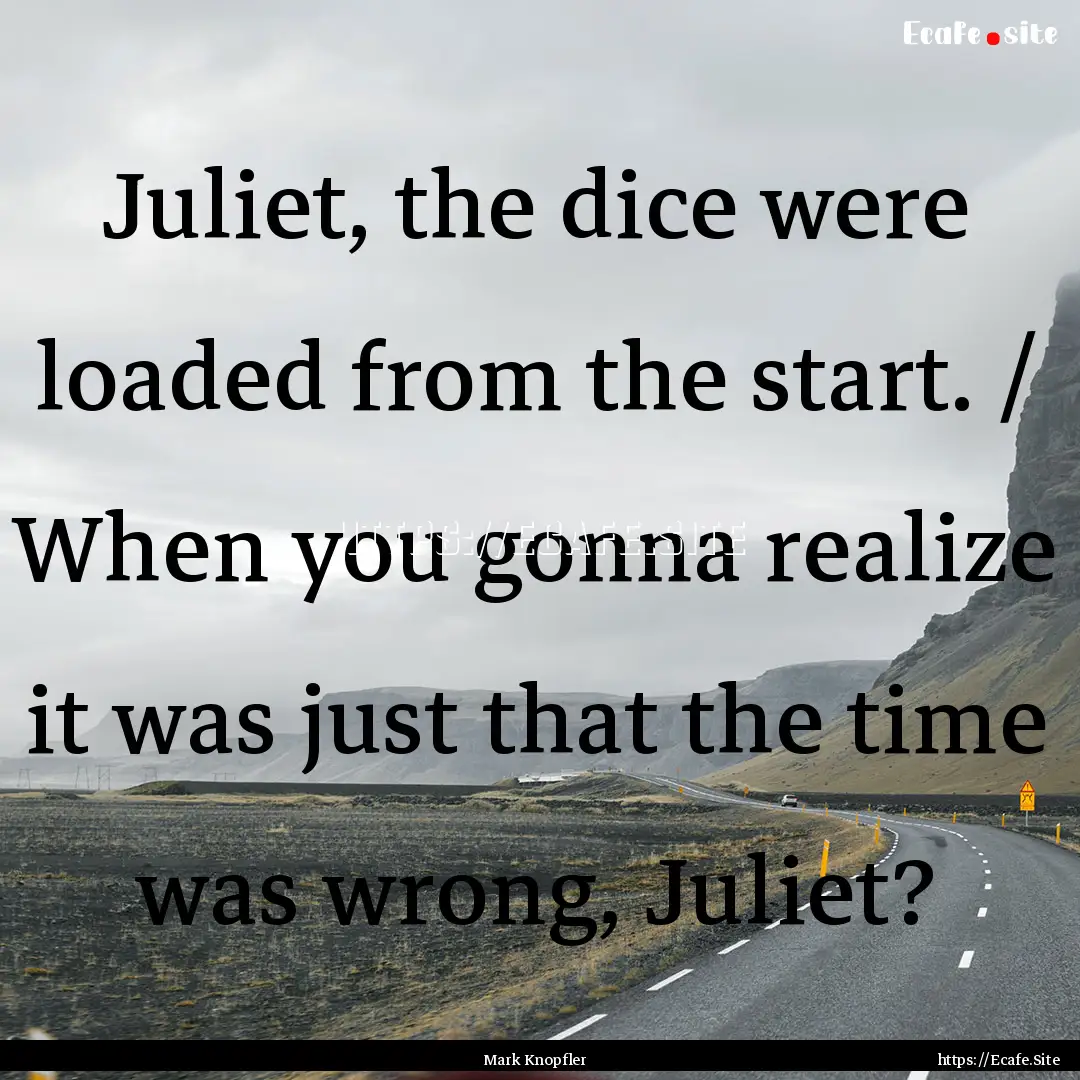 Juliet, the dice were loaded from the start..... : Quote by Mark Knopfler