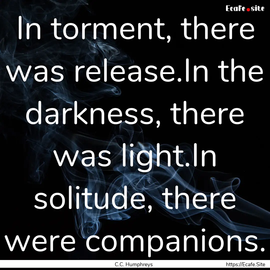 In torment, there was release.In the darkness,.... : Quote by C.C. Humphreys