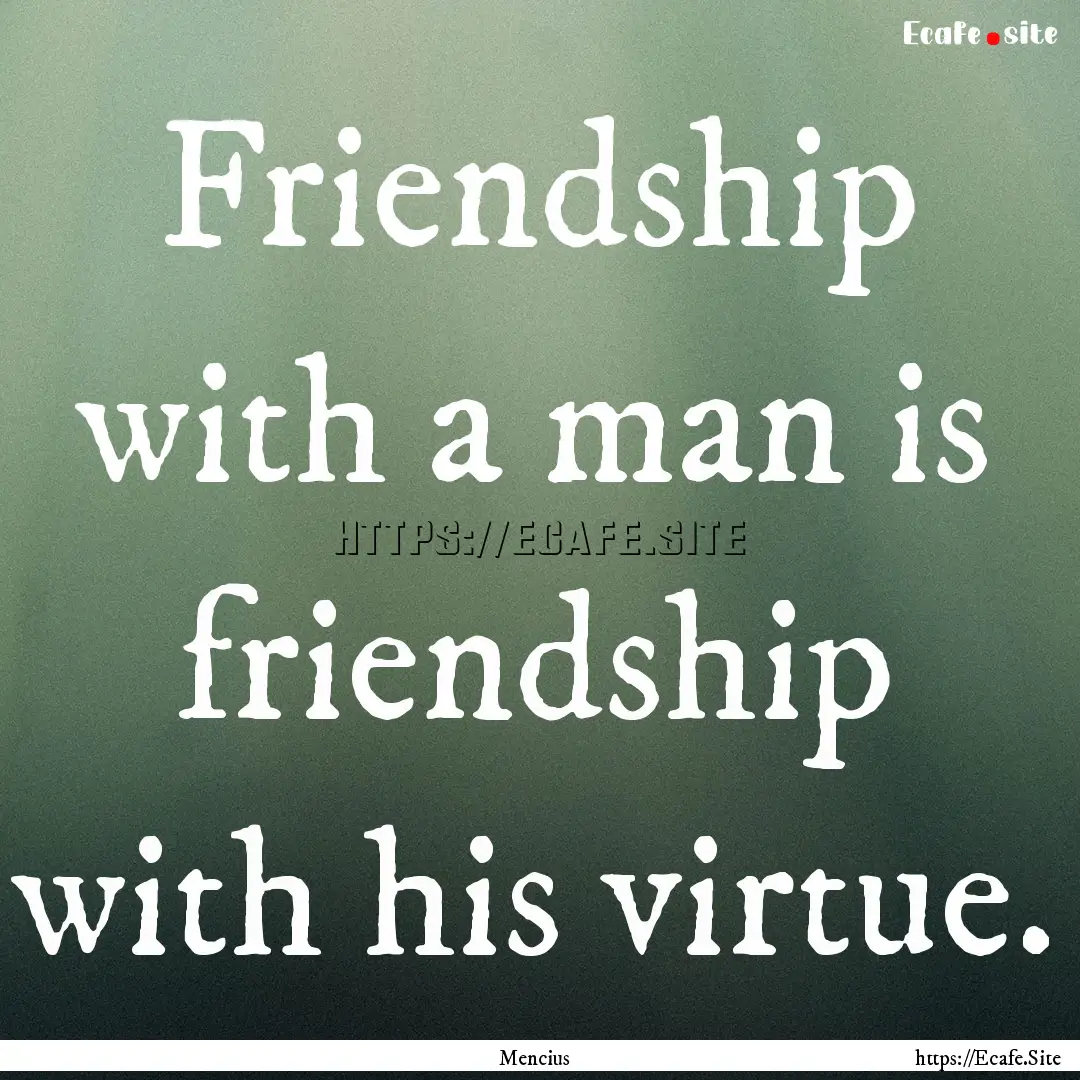 Friendship with a man is friendship with.... : Quote by Mencius