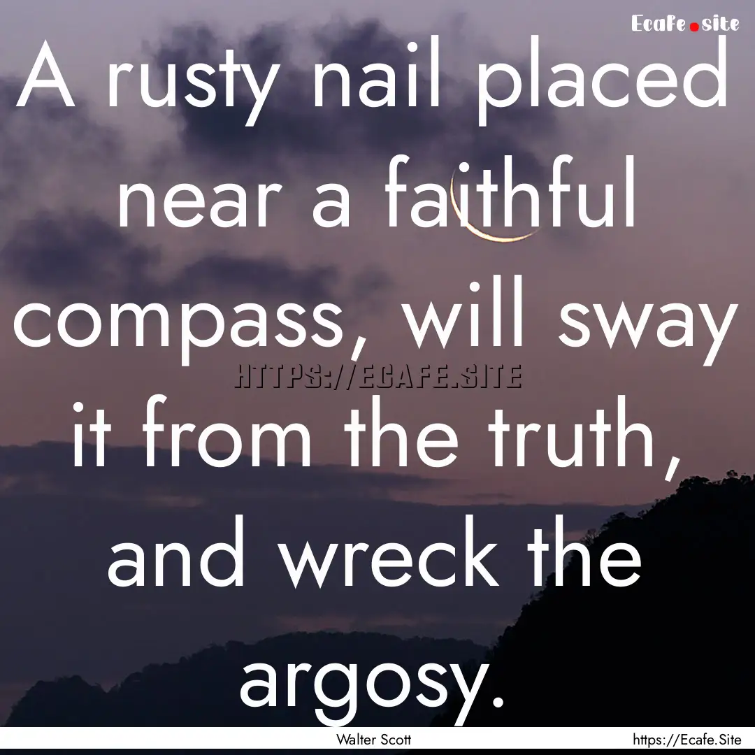 A rusty nail placed near a faithful compass,.... : Quote by Walter Scott