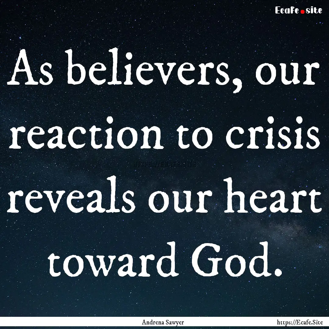 As believers, our reaction to crisis reveals.... : Quote by Andrena Sawyer