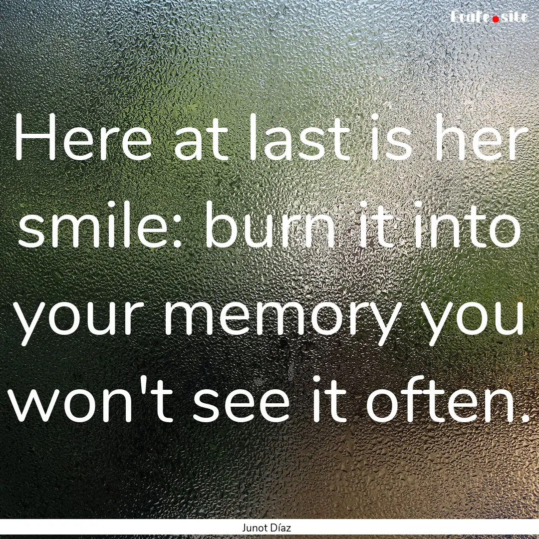 Here at last is her smile: burn it into your.... : Quote by Junot Díaz