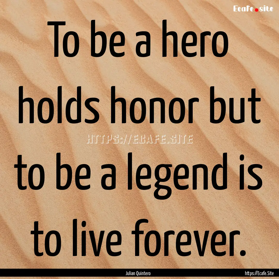 To be a hero holds honor but to be a legend.... : Quote by Julian Quintero