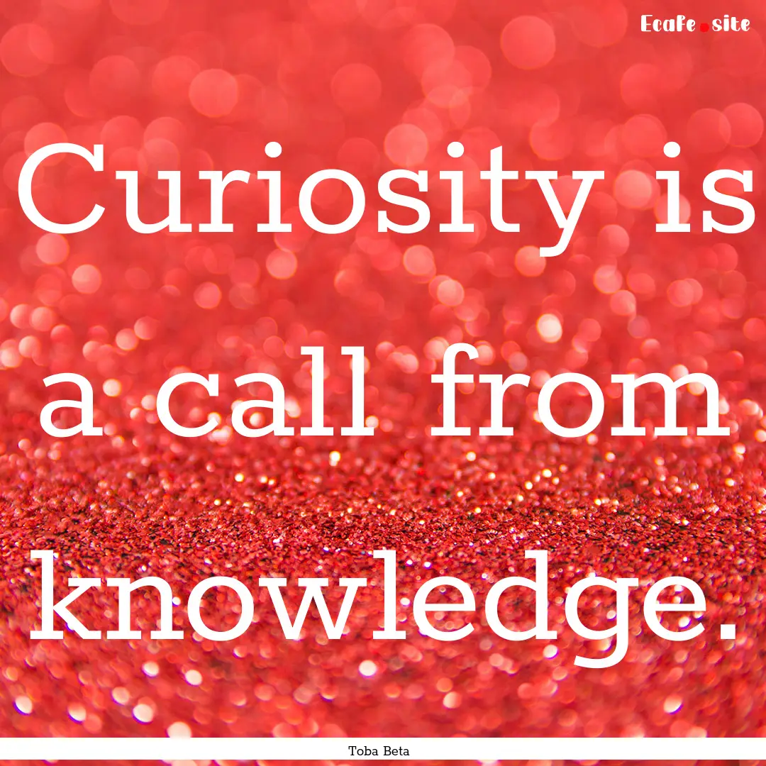 Curiosity is a call from knowledge. : Quote by Toba Beta