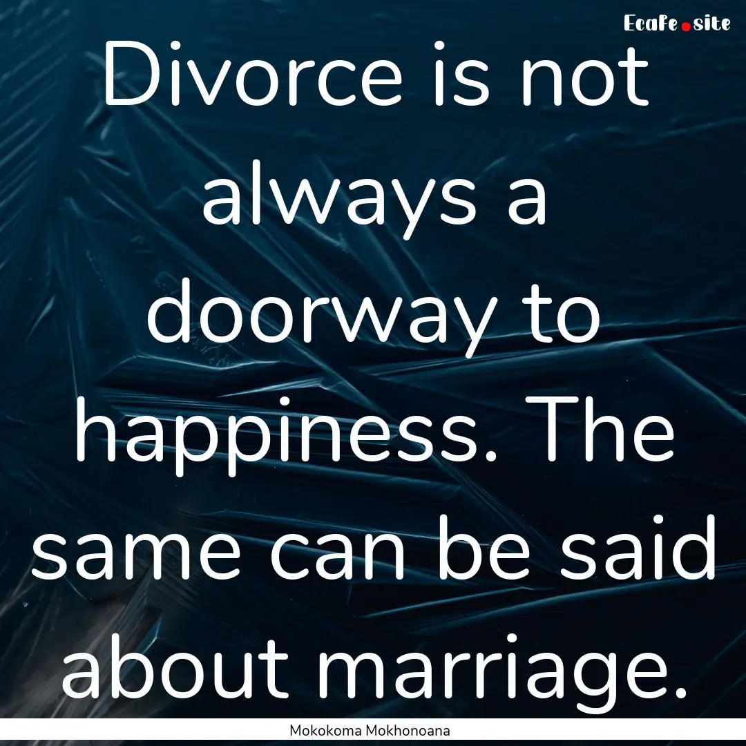 Divorce is not always a doorway to happiness..... : Quote by Mokokoma Mokhonoana