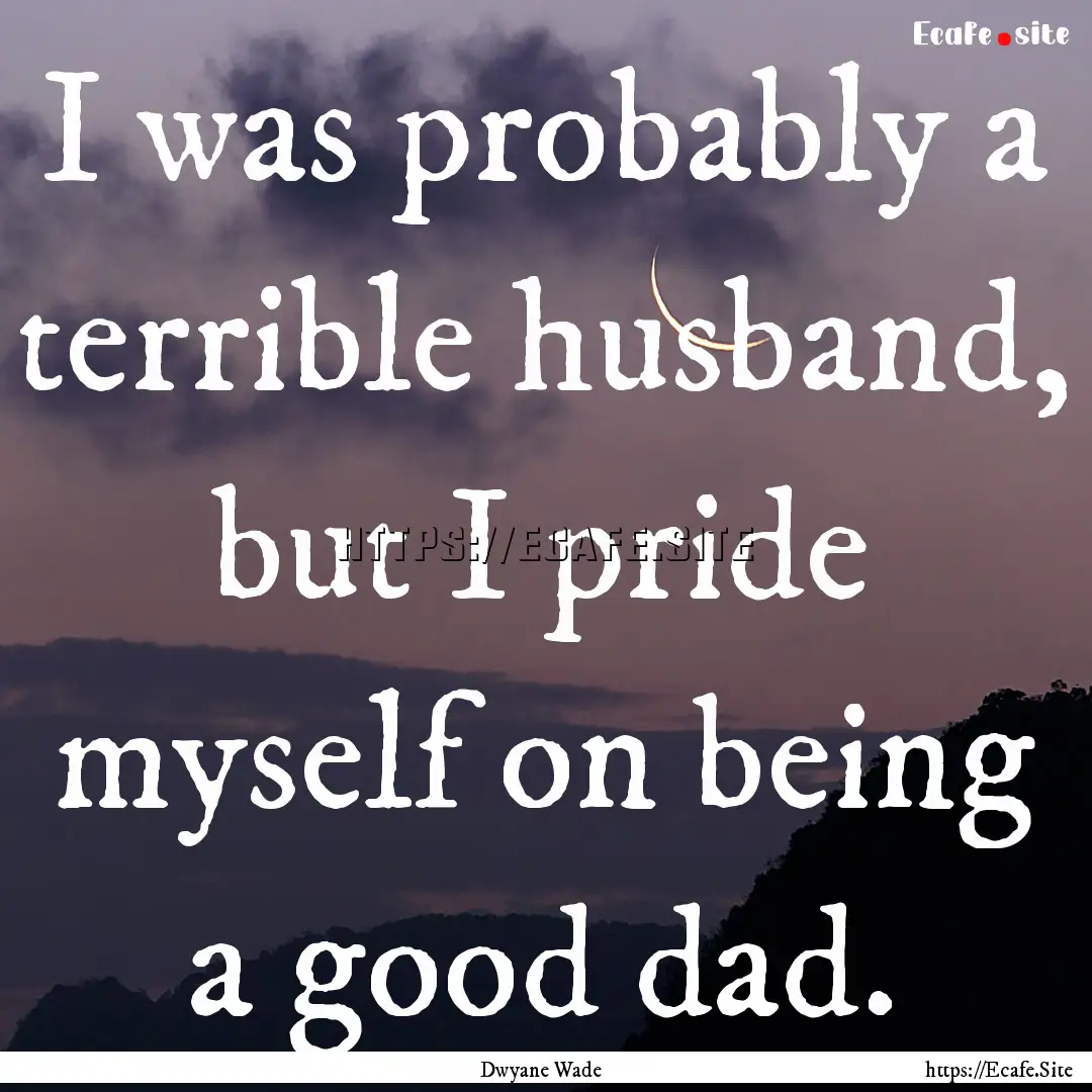 I was probably a terrible husband, but I.... : Quote by Dwyane Wade