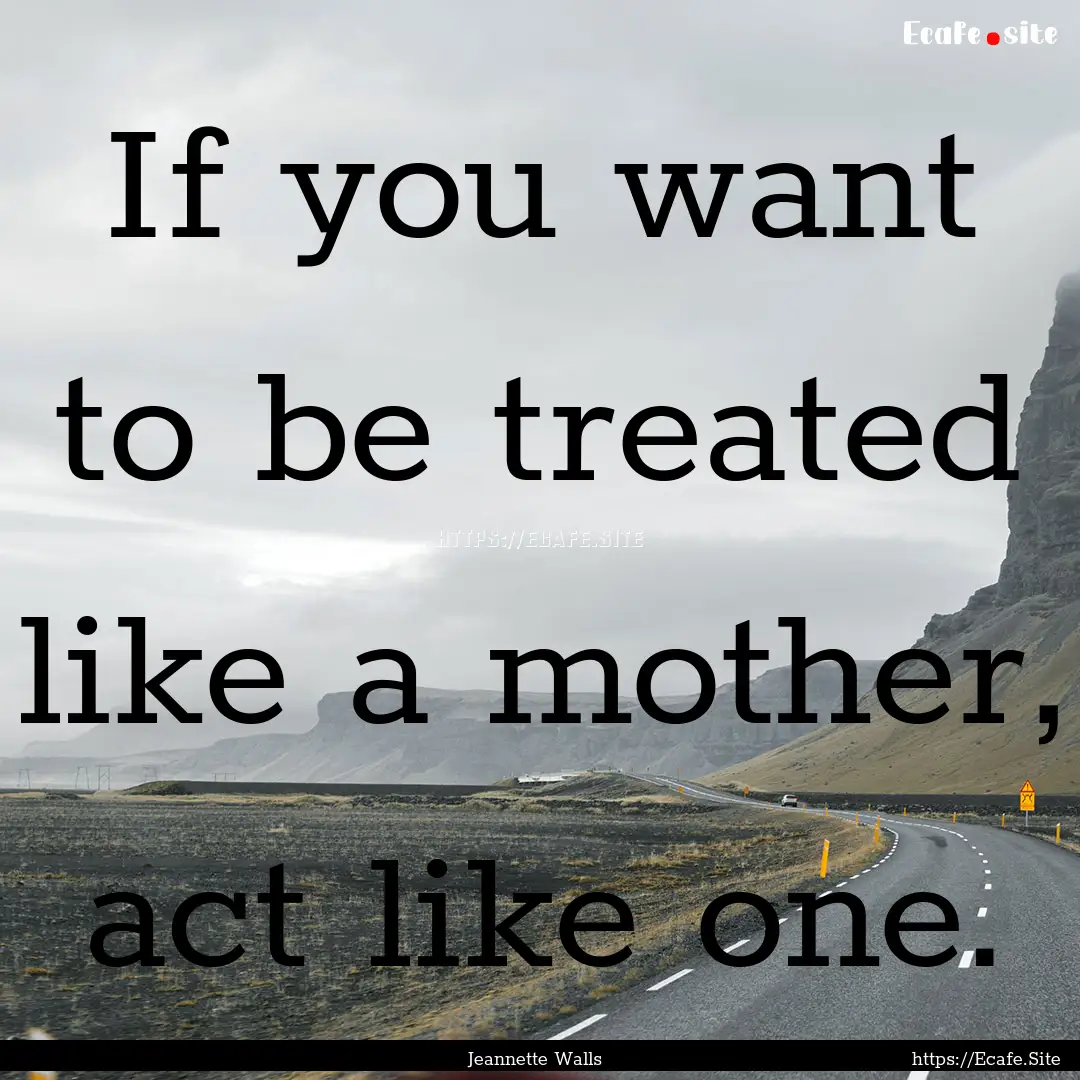 If you want to be treated like a mother,.... : Quote by Jeannette Walls