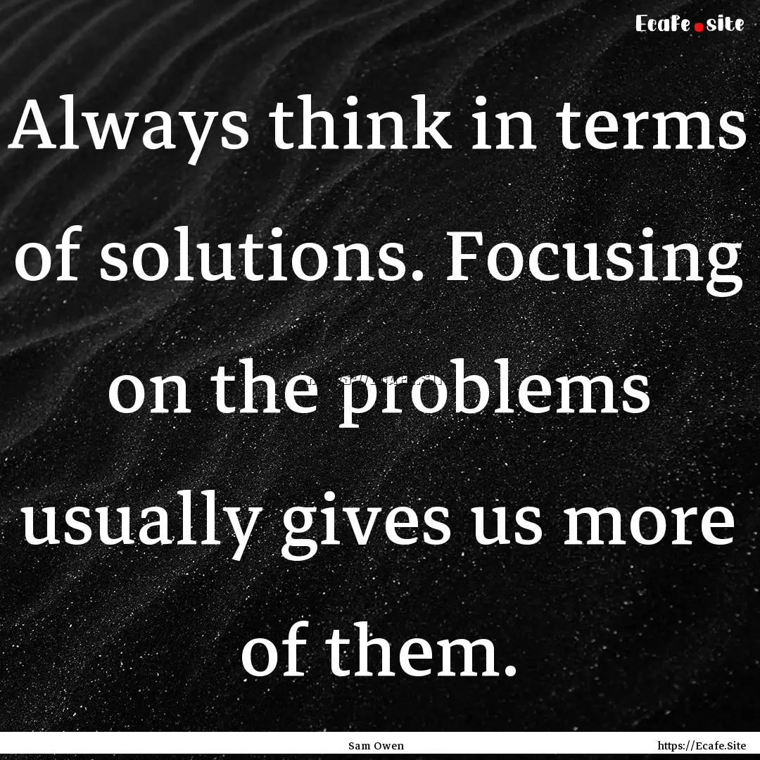 Always think in terms of solutions. Focusing.... : Quote by Sam Owen