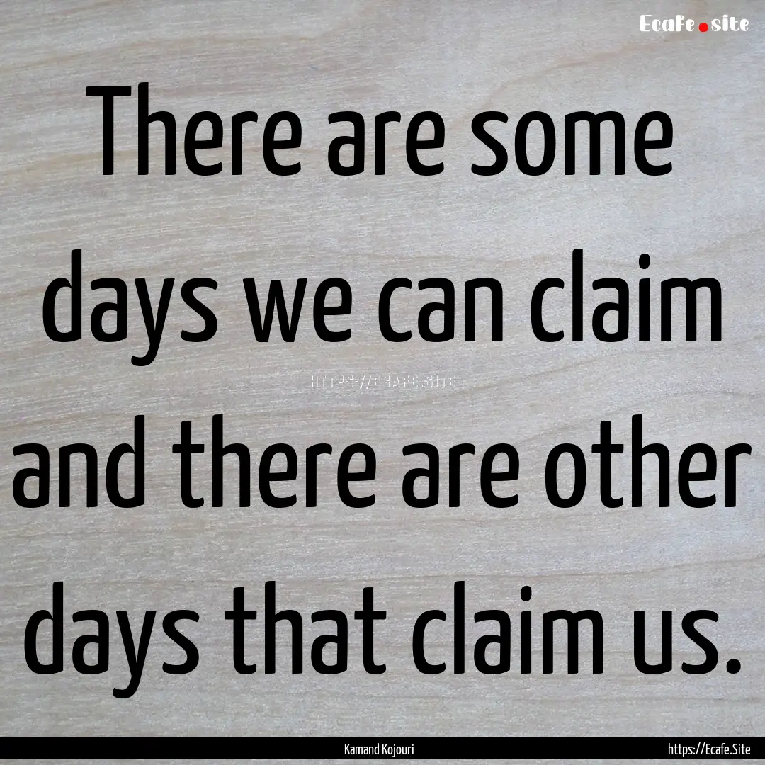 There are some days we can claim and there.... : Quote by Kamand Kojouri