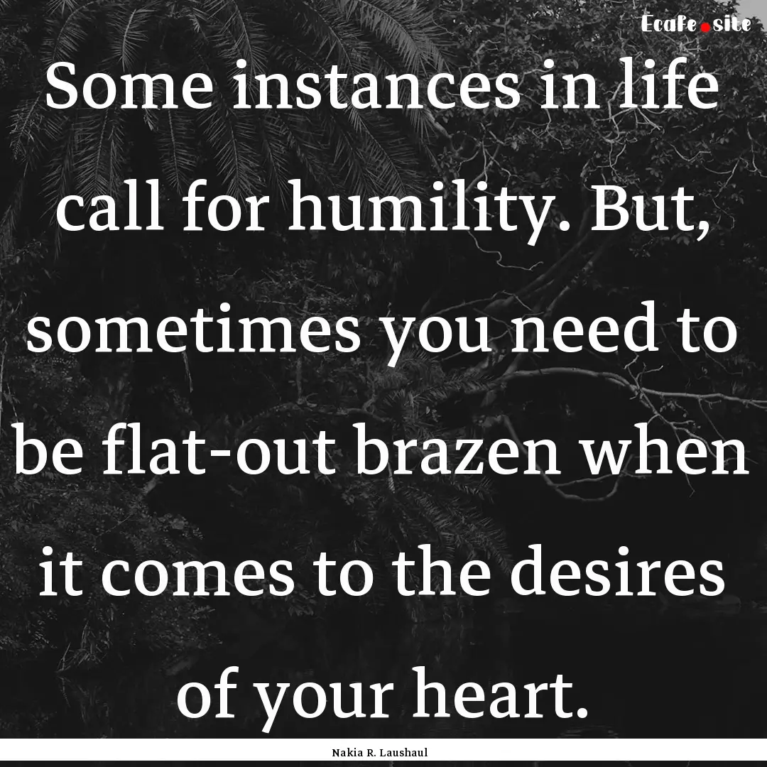 Some instances in life call for humility..... : Quote by Nakia R. Laushaul