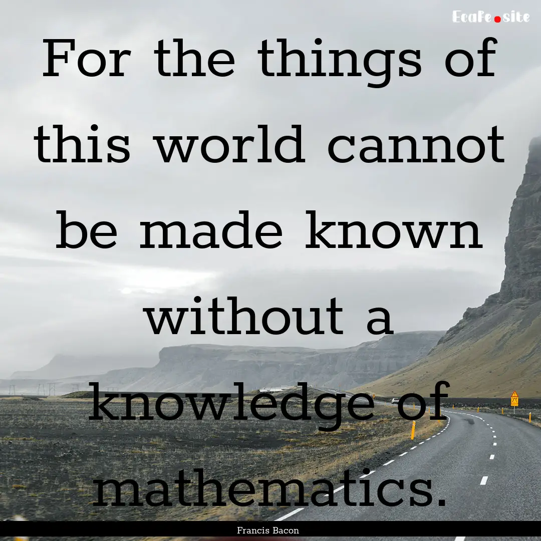 For the things of this world cannot be made.... : Quote by Francis Bacon