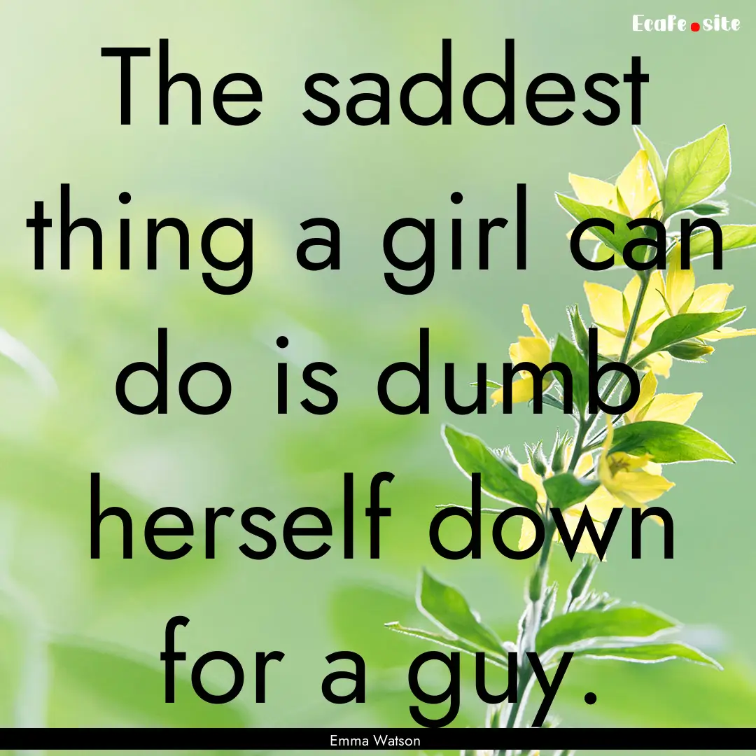 The saddest thing a girl can do is dumb herself.... : Quote by Emma Watson