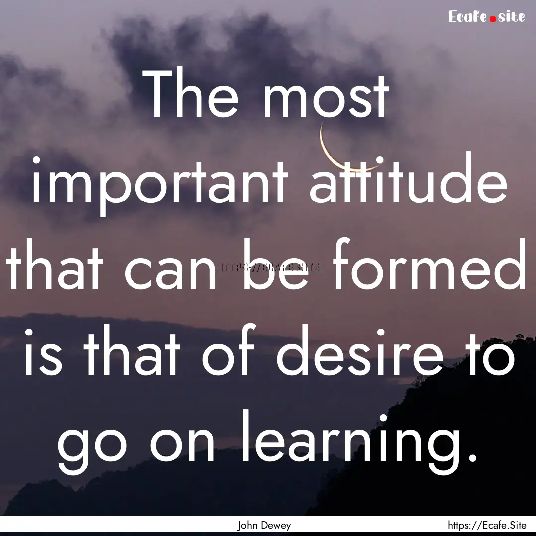 The most important attitude that can be formed.... : Quote by John Dewey