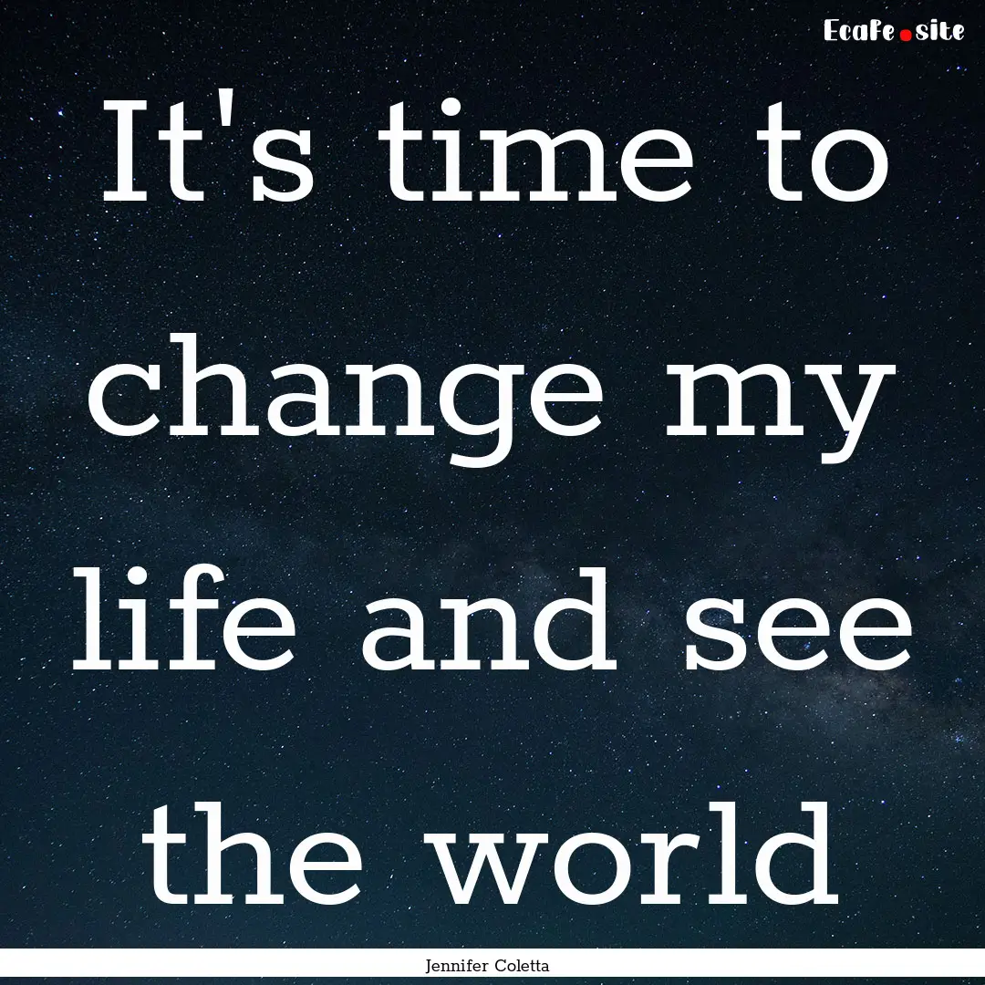 It's time to change my life and see the world.... : Quote by Jennifer Coletta