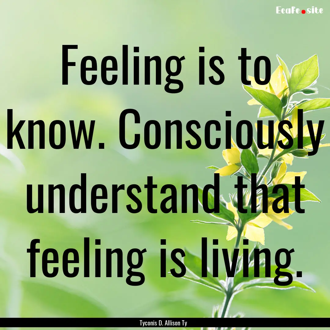 Feeling is to know. Consciously understand.... : Quote by Tyconis D. Allison Ty