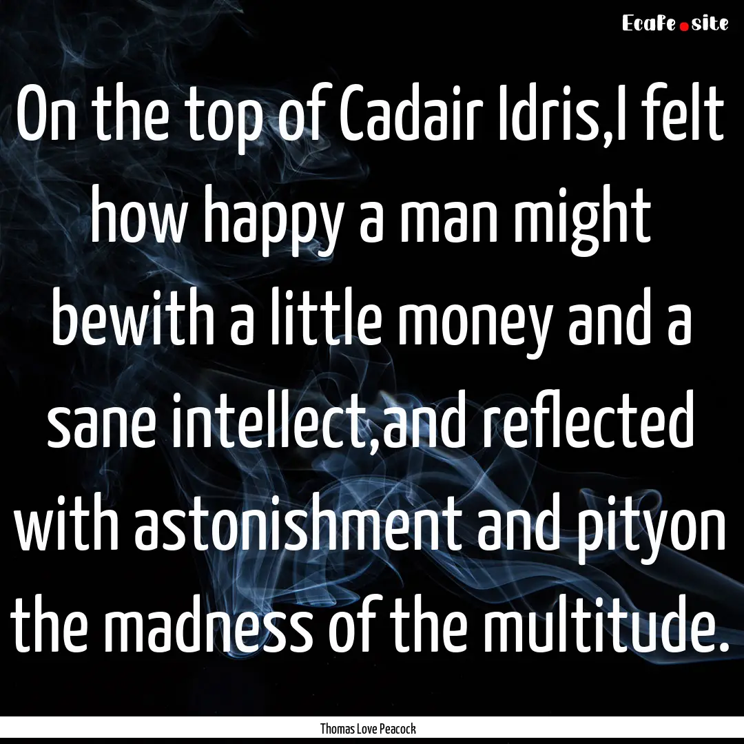 On the top of Cadair Idris,I felt how happy.... : Quote by Thomas Love Peacock