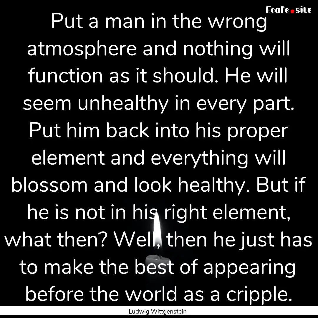 Put a man in the wrong atmosphere and nothing.... : Quote by Ludwig Wittgenstein