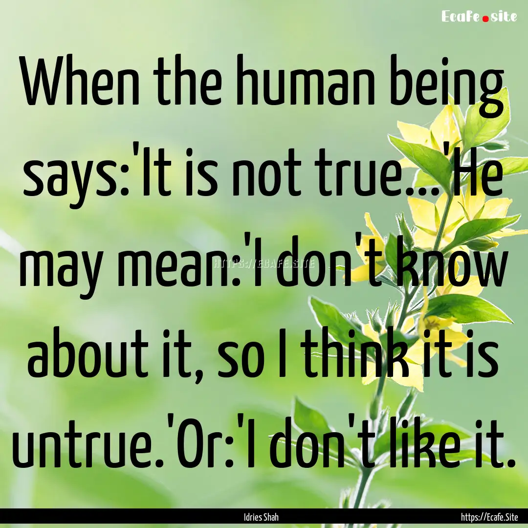 When the human being says:'It is not true...'He.... : Quote by Idries Shah