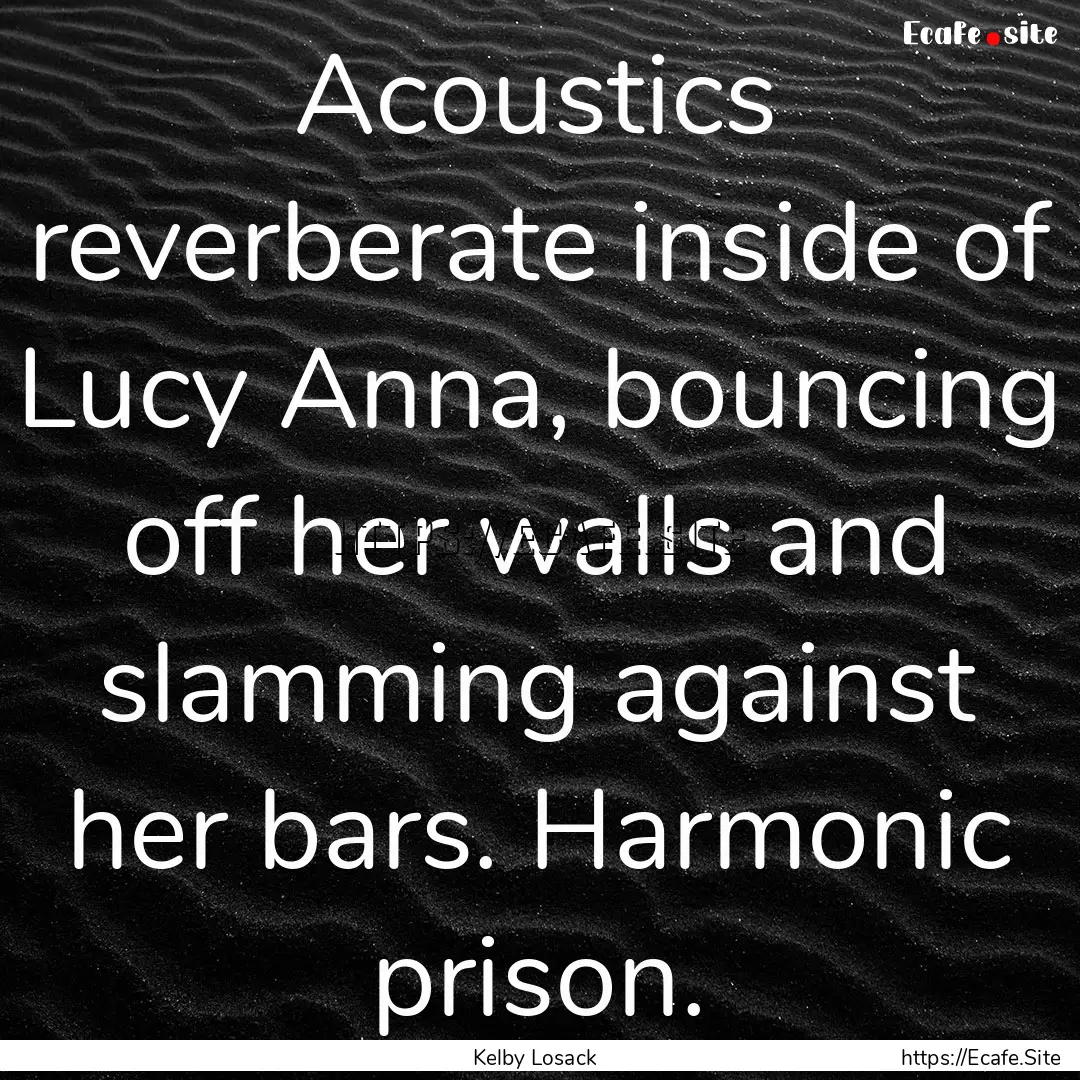 Acoustics reverberate inside of Lucy Anna,.... : Quote by Kelby Losack