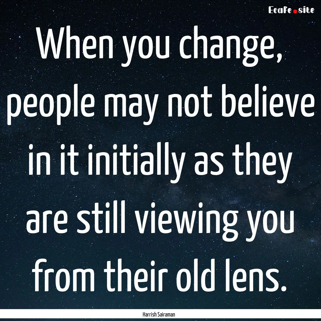 When you change, people may not believe in.... : Quote by Harrish Sairaman