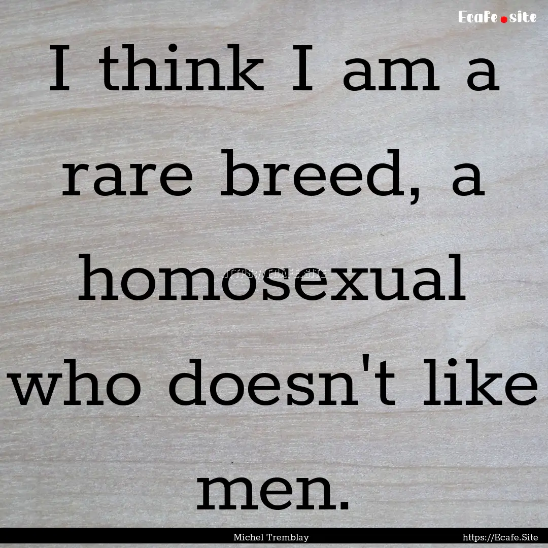 I think I am a rare breed, a homosexual who.... : Quote by Michel Tremblay