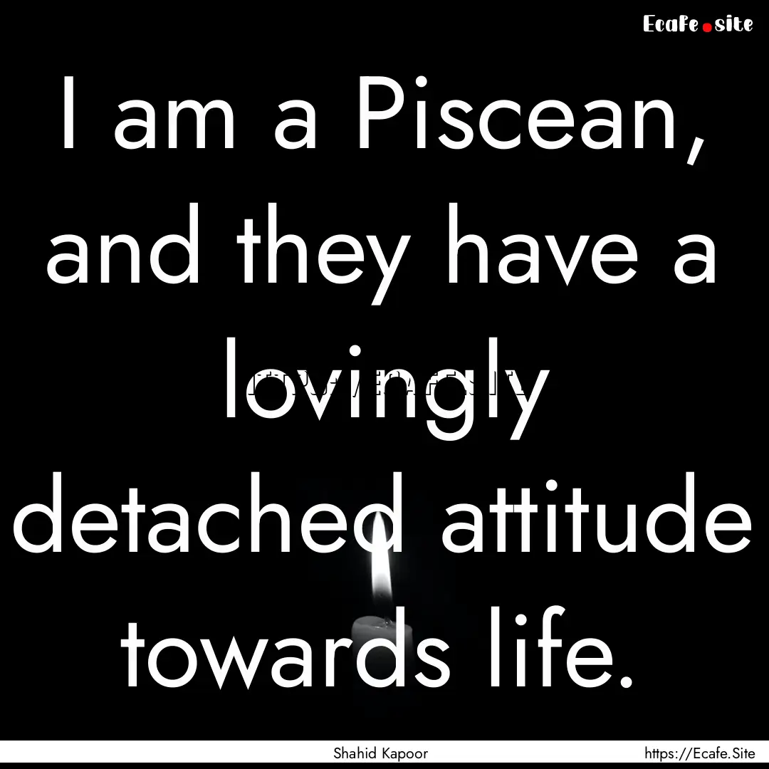 I am a Piscean, and they have a lovingly.... : Quote by Shahid Kapoor