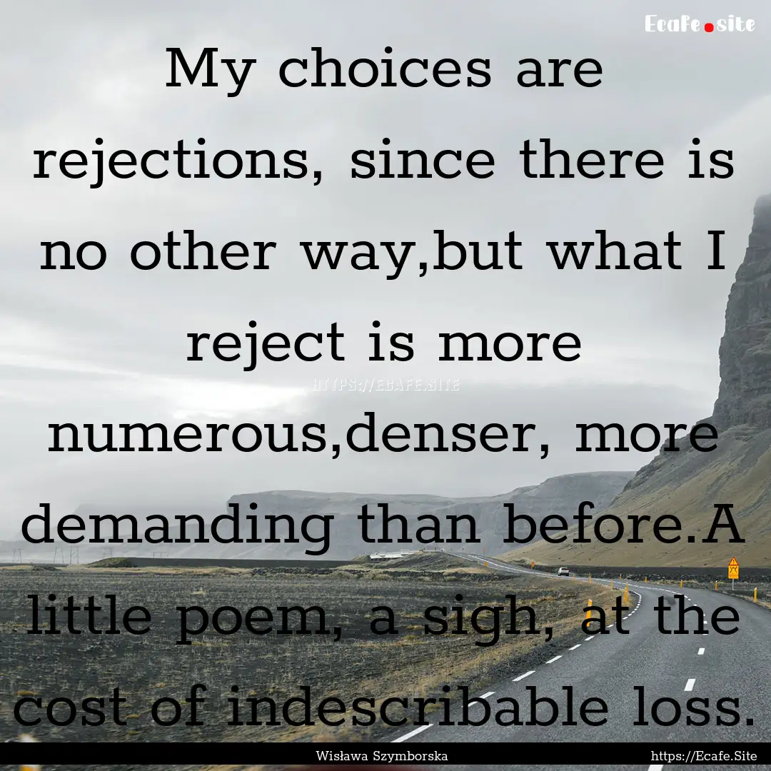 My choices are rejections, since there is.... : Quote by Wisława Szymborska