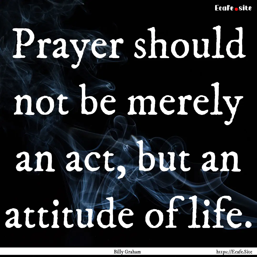 Prayer should not be merely an act, but an.... : Quote by Billy Graham