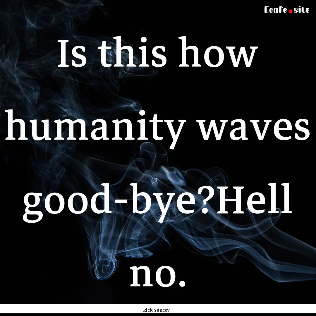 Is this how humanity waves good-bye?Hell.... : Quote by Rick Yancey