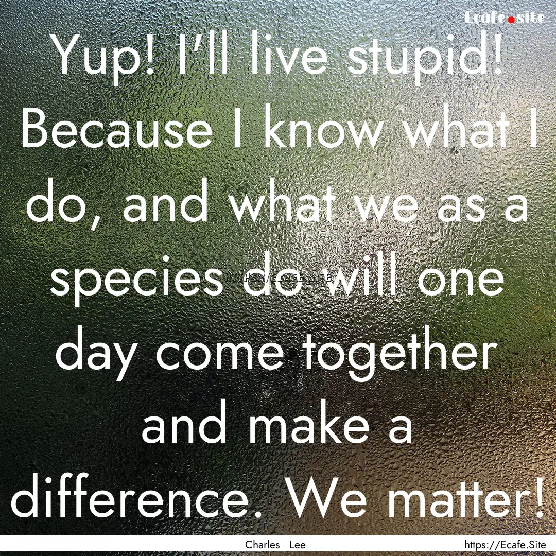 Yup! I'll live stupid! Because I know what.... : Quote by Charles Lee