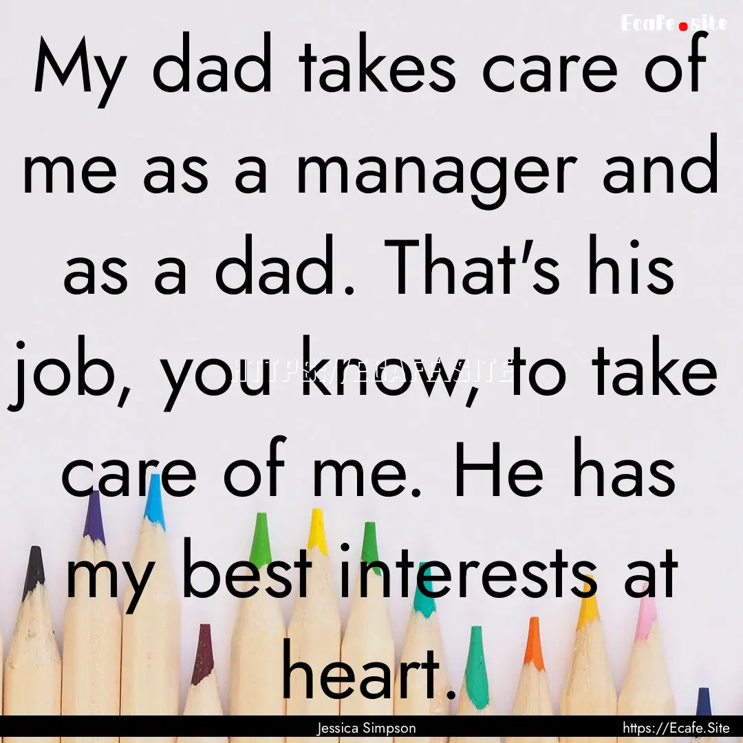 My dad takes care of me as a manager and.... : Quote by Jessica Simpson