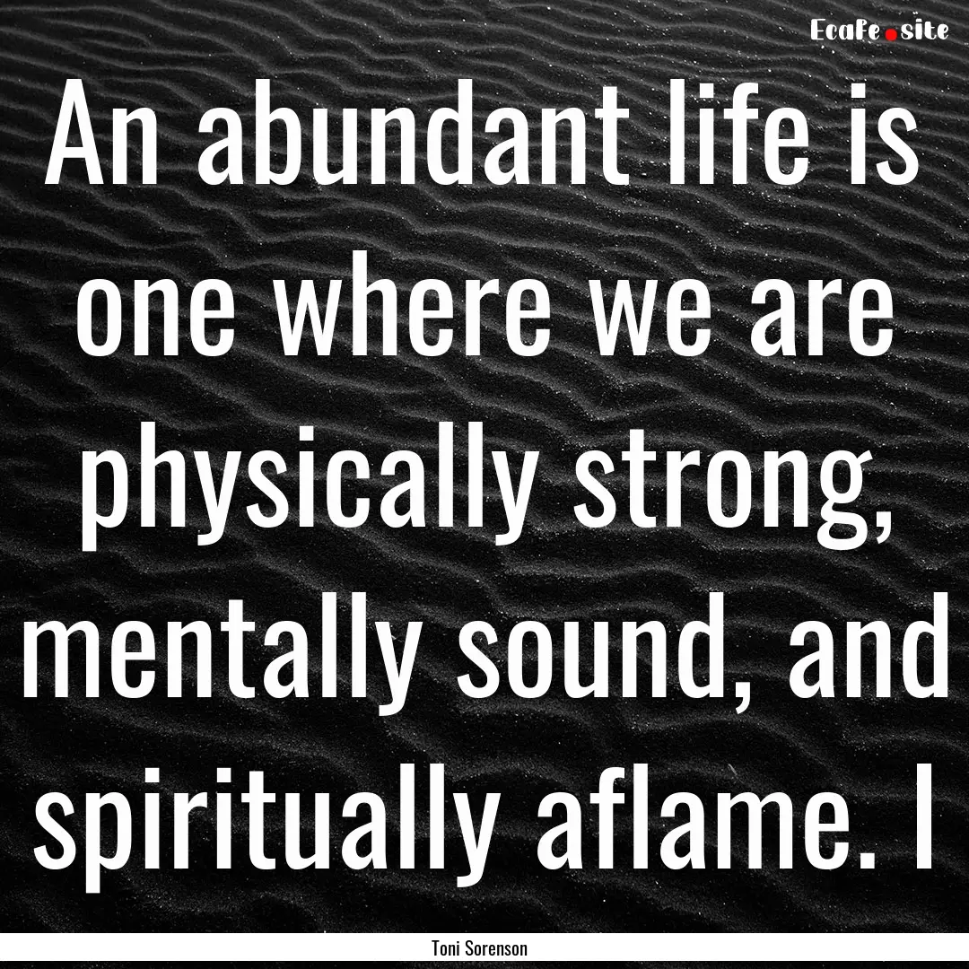 An abundant life is one where we are physically.... : Quote by Toni Sorenson