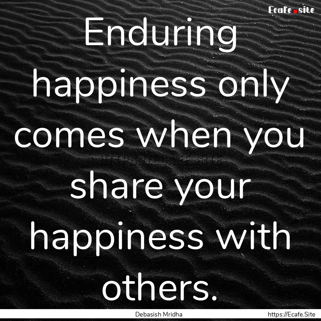 Enduring happiness only comes when you share.... : Quote by Debasish Mridha