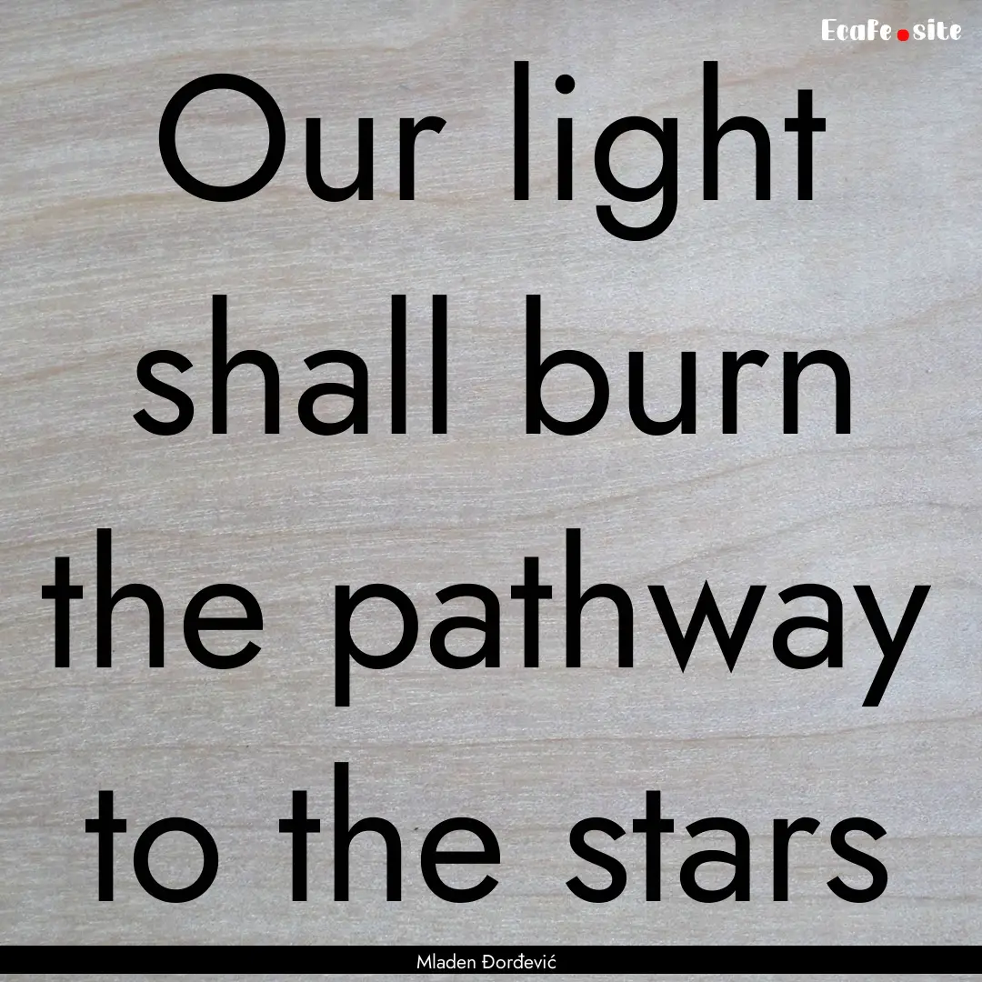 Our light shall burn the pathway to the stars.... : Quote by Mladen Đorđević