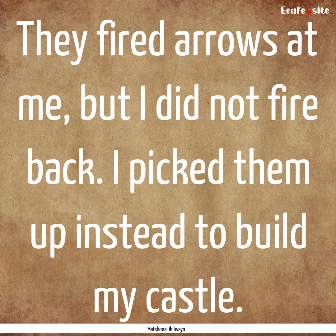 They fired arrows at me, but I did not fire.... : Quote by Matshona Dhliwayo