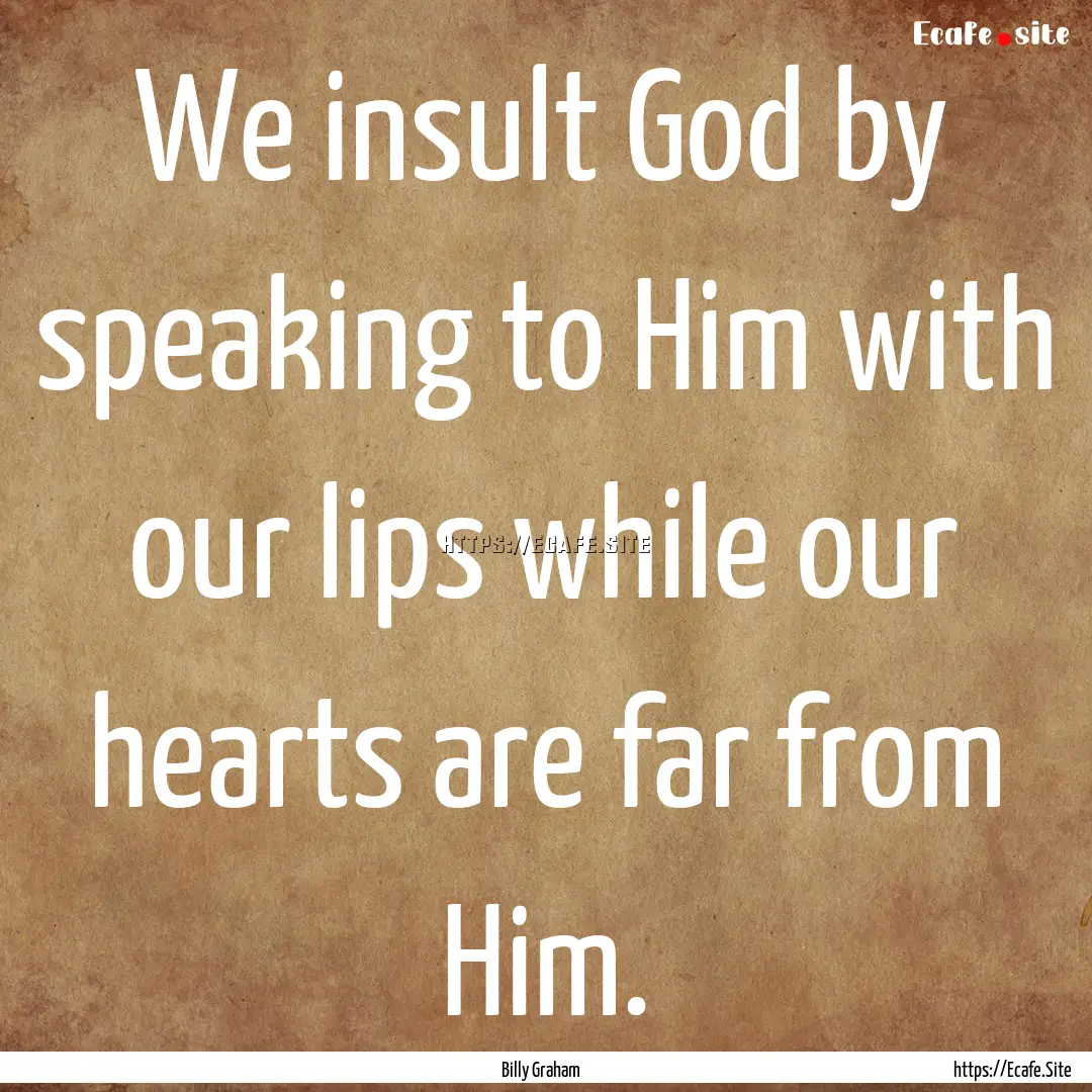 We insult God by speaking to Him with our.... : Quote by Billy Graham