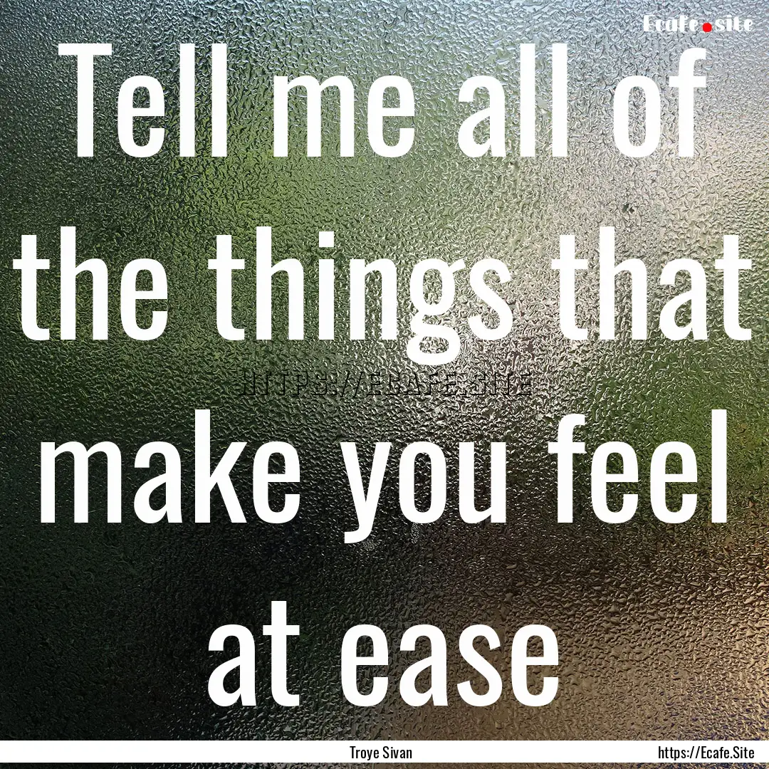 Tell me all of the things that make you feel.... : Quote by Troye Sivan